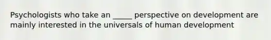 Psychologists who take an _____ perspective on development are mainly interested in the universals of human development