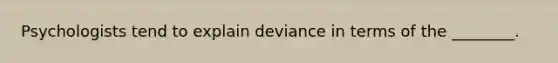 Psychologists tend to explain deviance in terms of the ________.