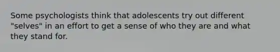 Some psychologists think that adolescents try out different "selves" in an effort to get a sense of who they are and what they stand for.