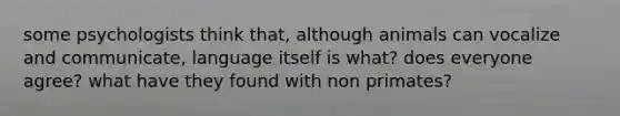 some psychologists think that, although animals can vocalize and communicate, language itself is what? does everyone agree? what have they found with non primates?