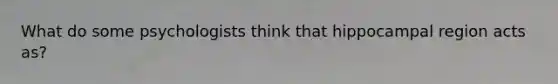What do some psychologists think that hippocampal region acts as?