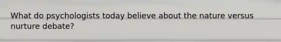 What do psychologists today believe about the nature versus nurture debate?