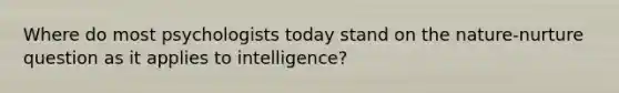 Where do most psychologists today stand on the nature-nurture question as it applies to intelligence?