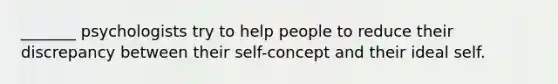 _______ psychologists try to help people to reduce their discrepancy between their self-concept and their ideal self.