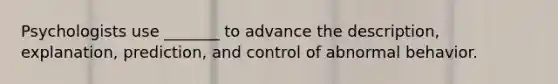 Psychologists use _______ to advance the description, explanation, prediction, and control of abnormal behavior.