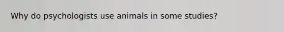 Why do psychologists use animals in some studies?