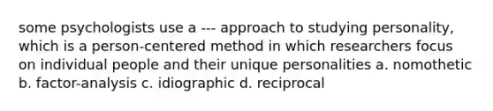 some psychologists use a --- approach to studying personality, which is a person-centered method in which researchers focus on individual people and their unique personalities a. nomothetic b. factor-analysis c. idiographic d. reciprocal