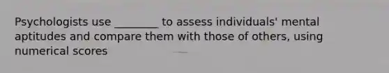 Psychologists use ________ to assess individuals' mental aptitudes and compare them with those of others, using numerical scores