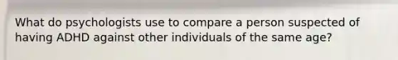 What do psychologists use to compare a person suspected of having ADHD against other individuals of the same age?