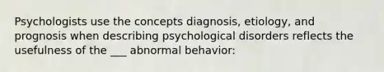 Psychologists use the concepts diagnosis, etiology, and prognosis when describing psychological disorders reflects the usefulness of the ___ abnormal behavior: