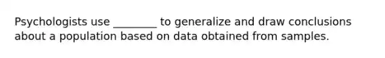 Psychologists use ________ to generalize and draw conclusions about a population based on data obtained from samples.