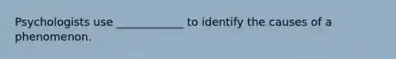 Psychologists use ____________ to identify the causes of a phenomenon.