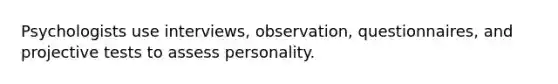 Psychologists use interviews, observation, questionnaires, and projective tests to assess personality.