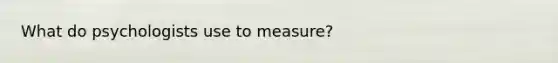 What do psychologists use to measure?