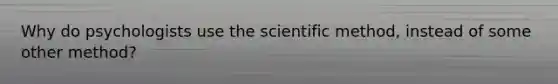 Why do psychologists use the scientific method, instead of some other method?