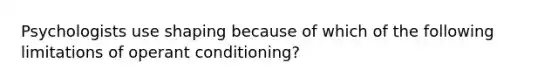 Psychologists use shaping because of which of the following limitations of operant conditioning?