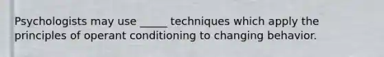 Psychologists may use _____ techniques which apply the principles of operant conditioning to changing behavior.