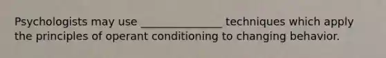 Psychologists may use _______________ techniques which apply the principles of operant conditioning to changing behavior.