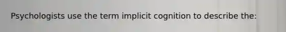 Psychologists use the term implicit cognition to describe the: