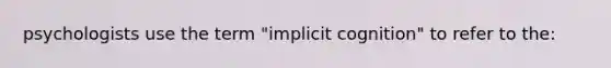 psychologists use the term "implicit cognition" to refer to the: