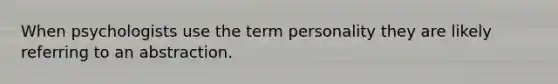 When psychologists use the term personality they are likely referring to an abstraction.