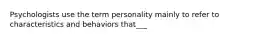 Psychologists use the term personality mainly to refer to characteristics and behaviors that___