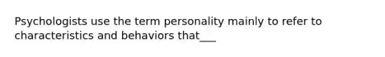 Psychologists use the term personality mainly to refer to characteristics and behaviors that___