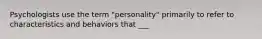 Psychologists use the term "personality" primarily to refer to characteristics and behaviors that ___