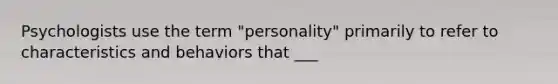 Psychologists use the term "personality" primarily to refer to characteristics and behaviors that ___