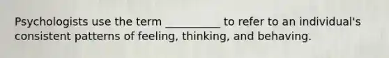 Psychologists use the term __________ to refer to an individual's consistent patterns of feeling, thinking, and behaving.