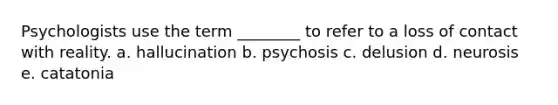 Psychologists use the term ________ to refer to a loss of contact with reality. a. hallucination b. psychosis c. delusion d. neurosis e. catatonia