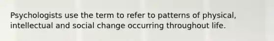 Psychologists use the term to refer to patterns of physical, intellectual and social change occurring throughout life.