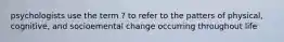 psychologists use the term ? to refer to the patters of physical, cognitive, and socioemental change occurring throughout life