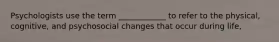Psychologists use the term ____________ to refer to the physical, cognitive, and psycho<a href='https://www.questionai.com/knowledge/kdQZG97efQ-social-change' class='anchor-knowledge'>social change</a>s that occur during life,
