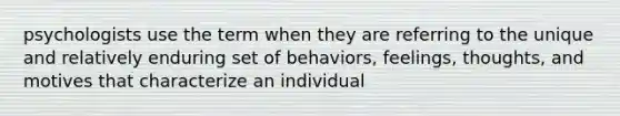 psychologists use the term when they are referring to the unique and relatively enduring set of behaviors, feelings, thoughts, and motives that characterize an individual