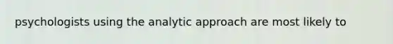 psychologists using the analytic approach are most likely to