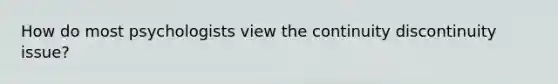 How do most psychologists view the continuity discontinuity issue?