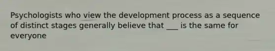 Psychologists who view the development process as a sequence of distinct stages generally believe that ___ is the same for everyone