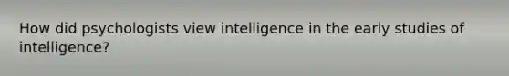 How did psychologists view intelligence in the early studies of intelligence?