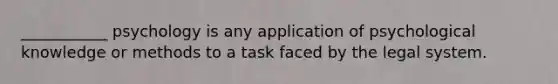 ___________ psychology is any application of psychological knowledge or methods to a task faced by the legal system.