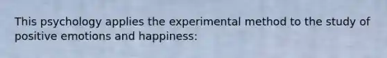 This psychology applies the experimental method to the study of positive emotions and happiness: