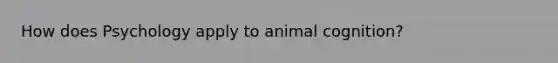 How does Psychology apply to animal cognition?