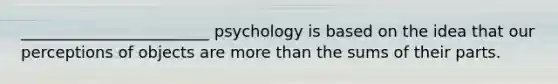 ________________________ psychology is based on the idea that our perceptions of objects are <a href='https://www.questionai.com/knowledge/keWHlEPx42-more-than' class='anchor-knowledge'>more than</a> the sums of their parts.