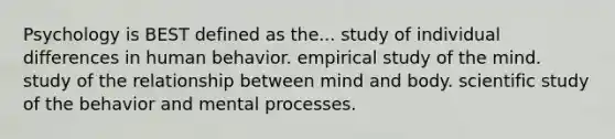 Psychology is BEST defined as the... study of individual differences in human behavior. empirical study of the mind. study of the relationship between mind and body. scientific study of the behavior and mental processes.