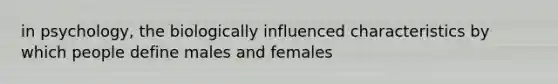 in psychology, the biologically influenced characteristics by which people define males and females