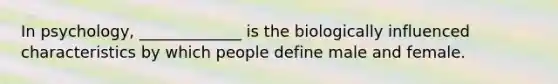 In psychology, _____________ is the biologically influenced characteristics by which people define male and female.