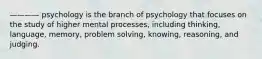 ———— psychology is the branch of psychology that focuses on the study of higher mental processes, including thinking, language, memory, problem solving, knowing, reasoning, and judging.