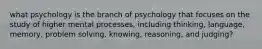 what psychology is the branch of psychology that focuses on the study of higher mental processes, including thinking, language, memory, problem solving, knowing, reasoning, and judging?