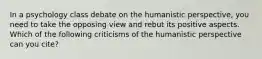 In a psychology class debate on the humanistic perspective, you need to take the opposing view and rebut its positive aspects. Which of the following criticisms of the humanistic perspective can you cite?