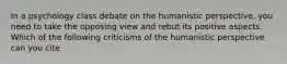 In a psychology class debate on the humanistic perspective, you need to take the opposing view and rebut its positive aspects. Which of the following criticisms of the humanistic perspective can you cite